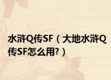 水浒Q传SF（大地水浒Q传SF怎么用?）