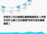 孙悟空三打白骨精后唐僧被谁抓走（孙悟空为什么要三打白骨精?为何不放任唐僧被捉）