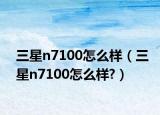 三星n7100怎么样（三星n7100怎么样?）