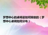 梦想中心的桌椅是如何排放的（梦想中心桌椅如何分布）