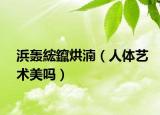 浜轰綋鑹烘湳（人体艺术美吗）