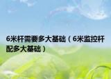 6米杆需要多大基础（6米监控杆配多大基础）