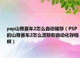psp山脊赛车2怎么自动储存（PSP的山脊赛车2怎么漂移和自动化存档啊）