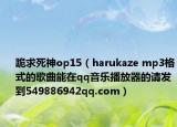 跪求死神op15（harukaze mp3格式的歌曲能在qq音乐播放器的请发到549886942qq.com）