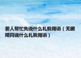 要人帮忙先说什么礼貌用语（无暇陪同说什么礼貌用语）