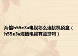 海信h55e3a电视怎么连接机顶盒（h55e3a海信电视有蓝牙吗）