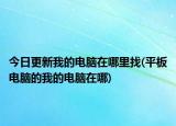 今日更新我的电脑在哪里找(平板电脑的我的电脑在哪)