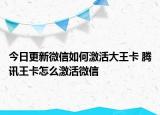 今日更新微信如何激活大王卡 腾讯王卡怎么激活微信