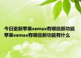 今日更新苹果xsmax有哪些新功能 苹果xsmax有哪些新功能有什么