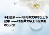 今日更新word表格中文字怎么上下居中 word表格中文字上下居中要怎么设置