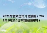 2021车管所过年几号放假（2021年10月10日车管所放假吗）