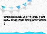 倩女幽魂玩端游好 还是手机版好?（倩女幽魂ol怎么样好玩吗画面是中国武侠风吗）
