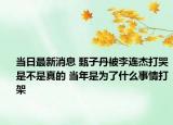 当日最新消息 甄子丹被李连杰打哭是不是真的 当年是为了什么事情打架