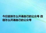 今日更新怎么开通自己的公众号 微信怎么开通自己的公众号