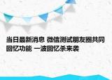 当日最新消息 微信测试朋友圈共同回忆功能 一波回忆杀来袭