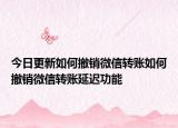 今日更新如何撤销微信转账如何撤销微信转账延迟功能