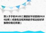 想入手手机i9103三星的好不好的和i9100比呢（或者有没有其他的手机比较好求推荐价格无所谓）