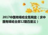 2017中国有嘻哈全集网盘（求中国有嘻哈全部12期百度云）
