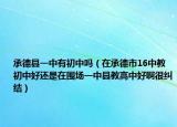 承德县一中有初中吗（在承德市16中教初中好还是在围场一中县教高中好啊很纠结）
