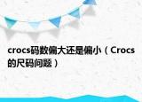 crocs码数偏大还是偏小（Crocs的尺码问题）