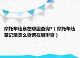 摩托车违章在哪里查询?（摩托车违章记录怎么查询在哪里查）