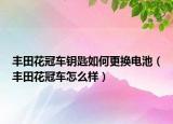 丰田花冠车钥匙如何更换电池（丰田花冠车怎么样）