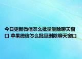 今日更新微信怎么批量删除聊天窗口 苹果微信怎么批量删除聊天窗口