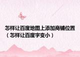 怎样让百度地图上添加商铺位置（怎样让百度字变小）