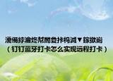 濡備綍瀹炵幇閽夐拤杩滅▼鎵撳崱（钉钉蓝牙打卡怎么实现远程打卡）