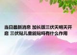 当日最新消息 加长版三伏天明天开启 三伏贴儿童能贴吗有什么作用