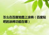 怎么在百度地图上涂鸦（百度贴吧的涂鸦功能在哪）
