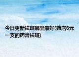 今日更新祛斑哪里最好(药店6元一支的药膏祛斑)