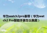 华为watch2pro表带（华为watch2 Pro智能手表怎么佩戴）