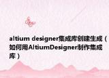 altium designer集成库创建生成（如何用AltiumDesigner制作集成库）