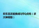 欢乐豆还能换成Q币Q点吗（求大神帮助）