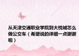 从天津交通职业学院到大悦城怎么做公交车（希望说的详细一点谢谢啦）