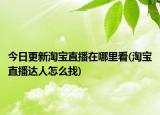 今日更新淘宝直播在哪里看(淘宝直播达人怎么找)