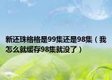 新还珠格格是99集还是98集（我怎么就缓存98集就没了）