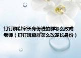 钉钉群以家长身份进的群怎么改成老师（钉钉班级群怎么改家长身份）