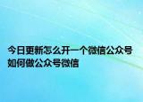 今日更新怎么开一个微信公众号 如何做公众号微信