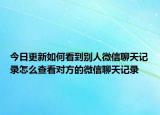 今日更新如何看到别人微信聊天记录怎么查看对方的微信聊天记录