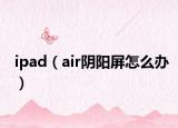 ipad（air阴阳屏怎么办）
