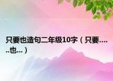 只要也造句二年级10字（只要…...也...）