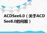 ACDSee6.0（关于ACDSee8.0的问题）