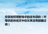你是如何理解母亲的这句话的（对母亲的诉说文中你从来没有驯服过她）