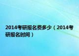 2014考研报名费多少（2014考研报名时间）