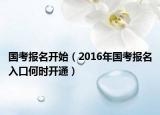 国考报名开始（2016年国考报名入口何时开通）