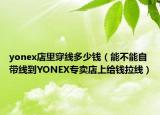 yonex店里穿线多少钱（能不能自带线到YONEX专卖店上给钱拉线）