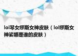 lol琴女缪斯女神皮肤（lol缪斯女神娑娜是谁的皮肤）