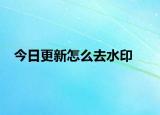 今日更新怎么去水印